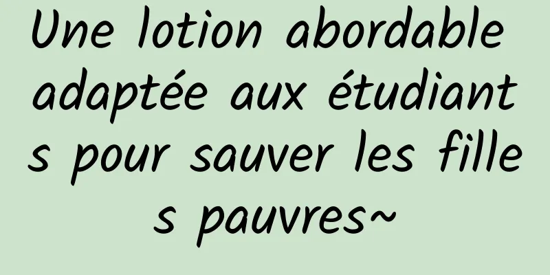 Une lotion abordable adaptée aux étudiants pour sauver les filles pauvres~