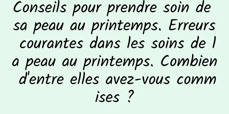 Conseils pour prendre soin de sa peau au printemps. Erreurs courantes dans les soins de la peau au printemps. Combien d'entre elles avez-vous commises ?