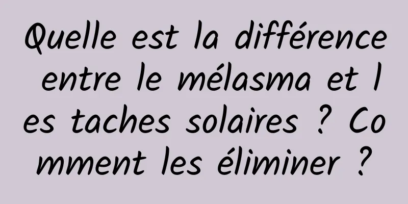 Quelle est la différence entre le mélasma et les taches solaires ? Comment les éliminer ?