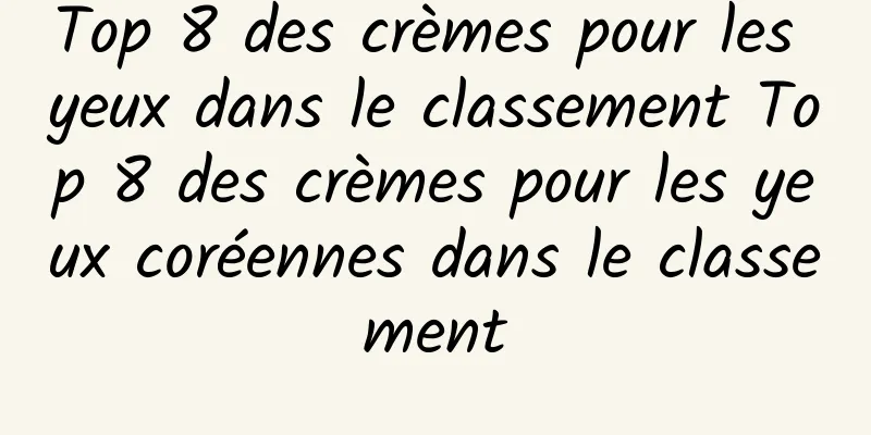 Top 8 des crèmes pour les yeux dans le classement Top 8 des crèmes pour les yeux coréennes dans le classement