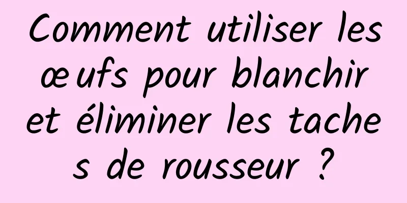 Comment utiliser les œufs pour blanchir et éliminer les taches de rousseur ?