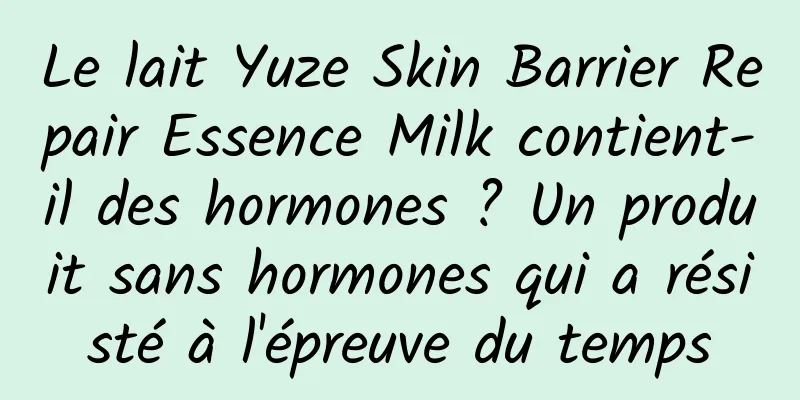 Le lait Yuze Skin Barrier Repair Essence Milk contient-il des hormones ? Un produit sans hormones qui a résisté à l'épreuve du temps