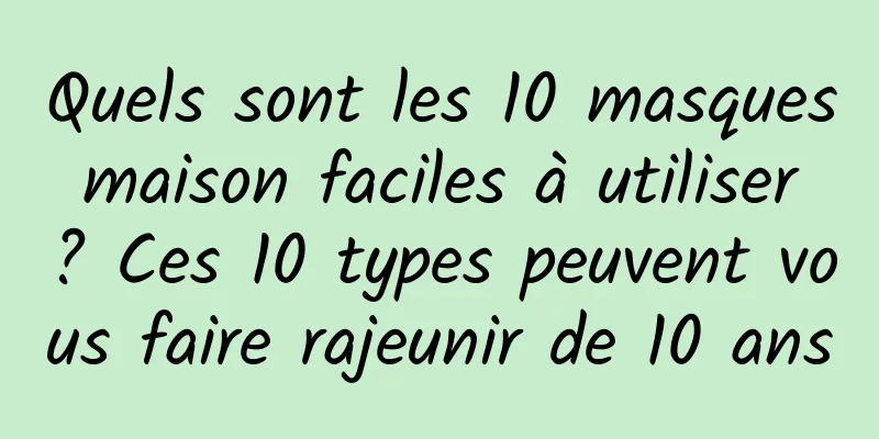 Quels sont les 10 masques maison faciles à utiliser ? Ces 10 types peuvent vous faire rajeunir de 10 ans