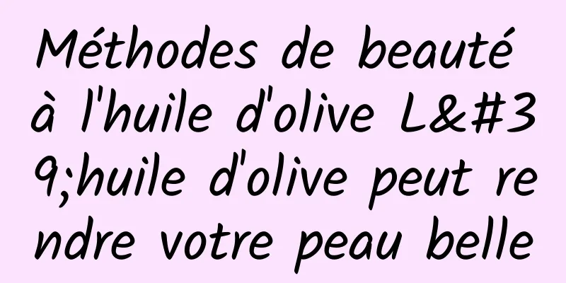Méthodes de beauté à l'huile d'olive L'huile d'olive peut rendre votre peau belle