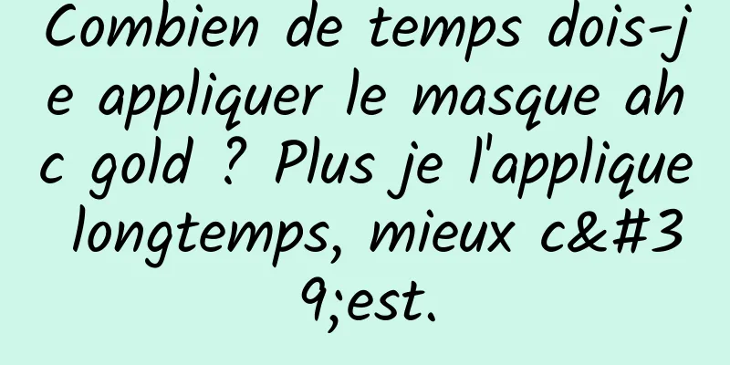 Combien de temps dois-je appliquer le masque ahc gold ? Plus je l'applique longtemps, mieux c'est.