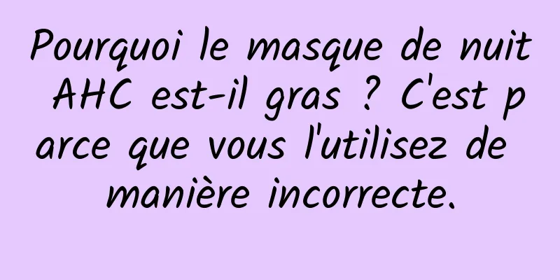 Pourquoi le masque de nuit AHC est-il gras ? C'est parce que vous l'utilisez de manière incorrecte.