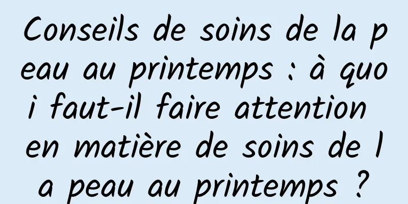 Conseils de soins de la peau au printemps : à quoi faut-il faire attention en matière de soins de la peau au printemps ?