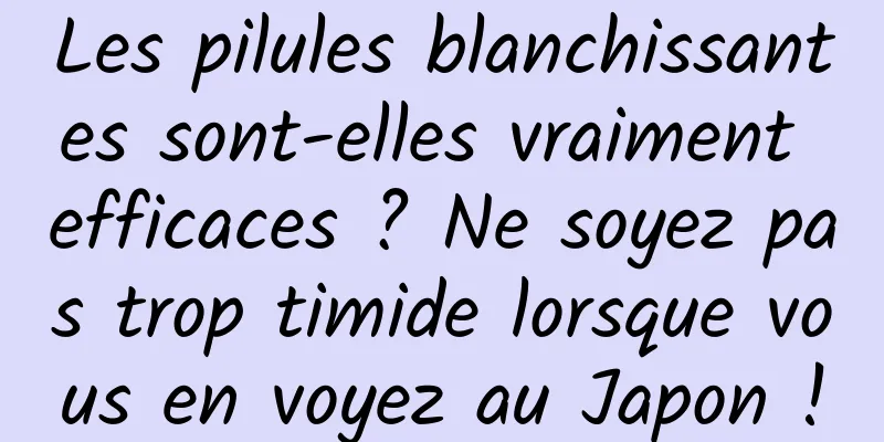 Les pilules blanchissantes sont-elles vraiment efficaces ? Ne soyez pas trop timide lorsque vous en voyez au Japon !
