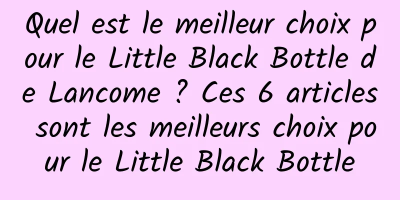 Quel est le meilleur choix pour le Little Black Bottle de Lancome ? Ces 6 articles sont les meilleurs choix pour le Little Black Bottle