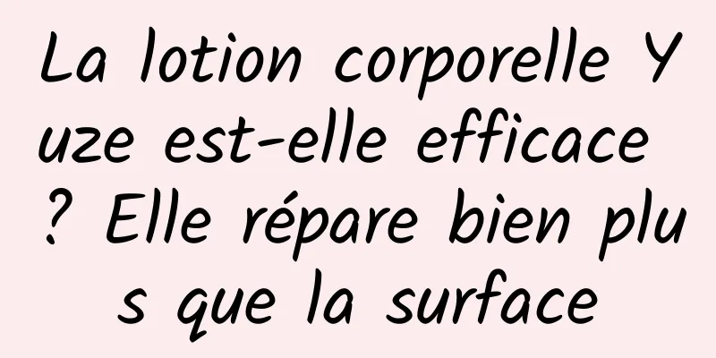 La lotion corporelle Yuze est-elle efficace ? Elle répare bien plus que la surface