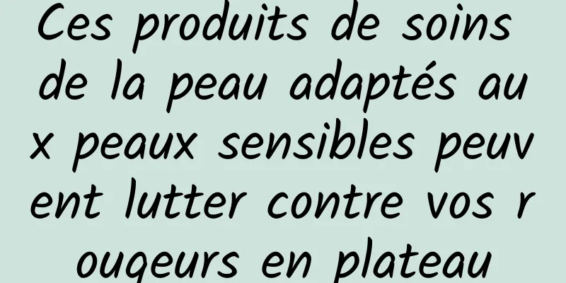 Ces produits de soins de la peau adaptés aux peaux sensibles peuvent lutter contre vos rougeurs en plateau