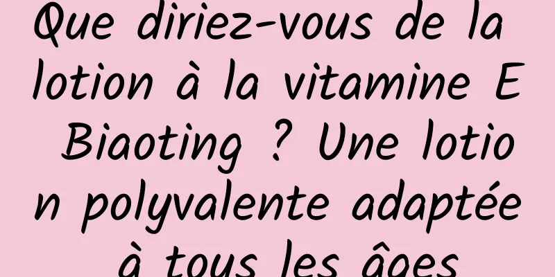 Que diriez-vous de la lotion à la vitamine E Biaoting ? Une lotion polyvalente adaptée à tous les âges