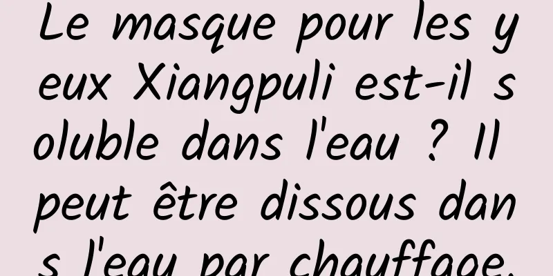 Le masque pour les yeux Xiangpuli est-il soluble dans l'eau ? Il peut être dissous dans l'eau par chauffage.