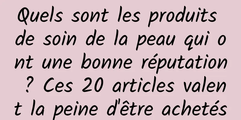 Quels sont les produits de soin de la peau qui ont une bonne réputation ? Ces 20 articles valent la peine d'être achetés