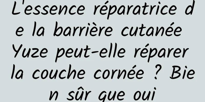 L'essence réparatrice de la barrière cutanée Yuze peut-elle réparer la couche cornée ? Bien sûr que oui