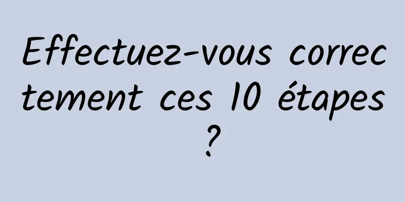 Effectuez-vous correctement ces 10 étapes ?