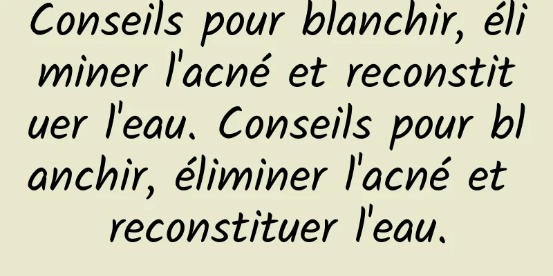 Conseils pour blanchir, éliminer l'acné et reconstituer l'eau. Conseils pour blanchir, éliminer l'acné et reconstituer l'eau.