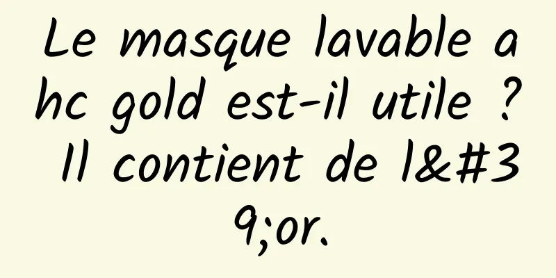 Le masque lavable ahc gold est-il utile ? Il contient de l'or.
