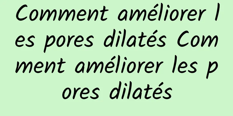Comment améliorer les pores dilatés Comment améliorer les pores dilatés