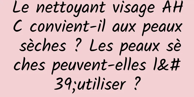 Le nettoyant visage AHC convient-il aux peaux sèches ? Les peaux sèches peuvent-elles l'utiliser ?