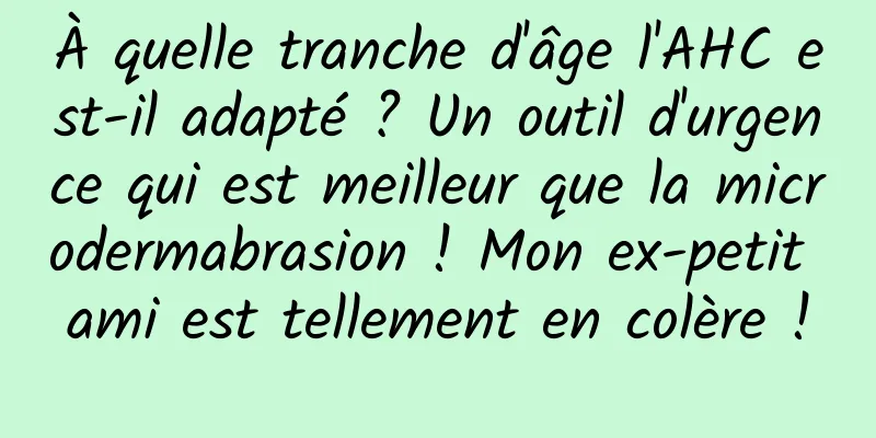 À quelle tranche d'âge l'AHC est-il adapté ? Un outil d'urgence qui est meilleur que la microdermabrasion ! Mon ex-petit ami est tellement en colère !