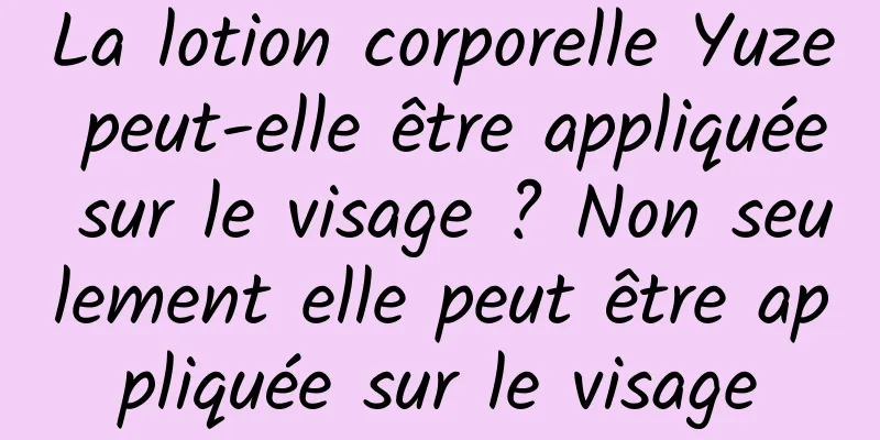 La lotion corporelle Yuze peut-elle être appliquée sur le visage ? Non seulement elle peut être appliquée sur le visage