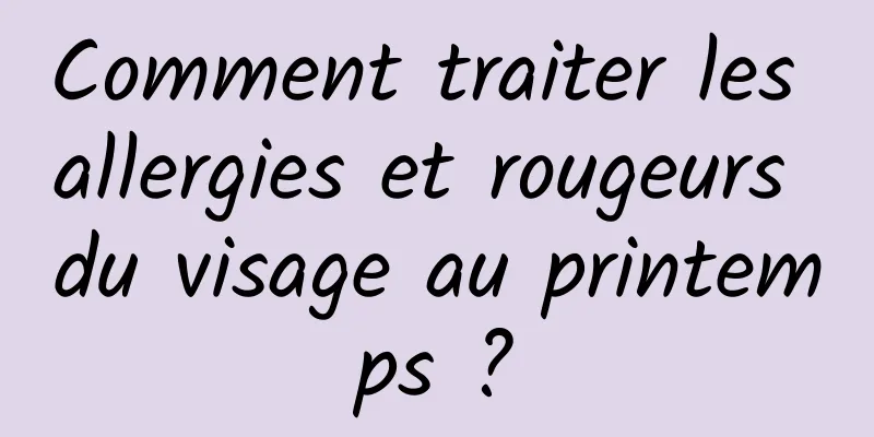 Comment traiter les allergies et rougeurs du visage au printemps ?