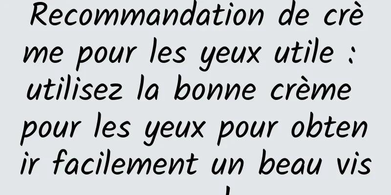 Recommandation de crème pour les yeux utile : utilisez la bonne crème pour les yeux pour obtenir facilement un beau visage !