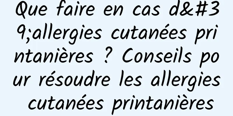 Que faire en cas d'allergies cutanées printanières ? Conseils pour résoudre les allergies cutanées printanières