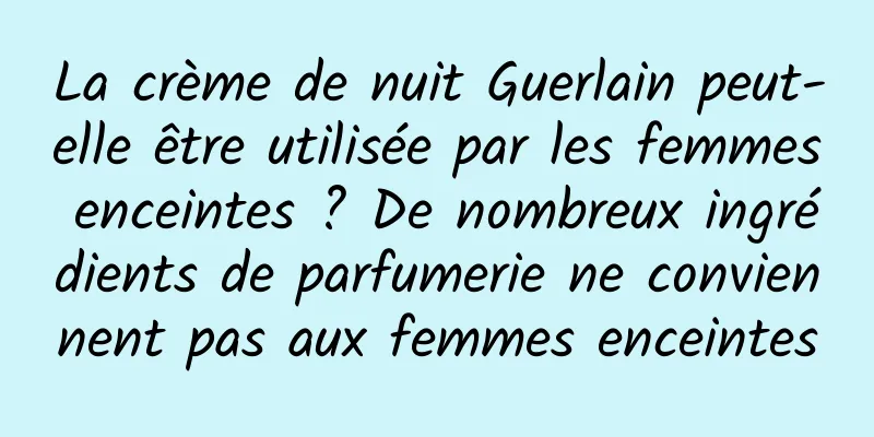 La crème de nuit Guerlain peut-elle être utilisée par les femmes enceintes ? De nombreux ingrédients de parfumerie ne conviennent pas aux femmes enceintes