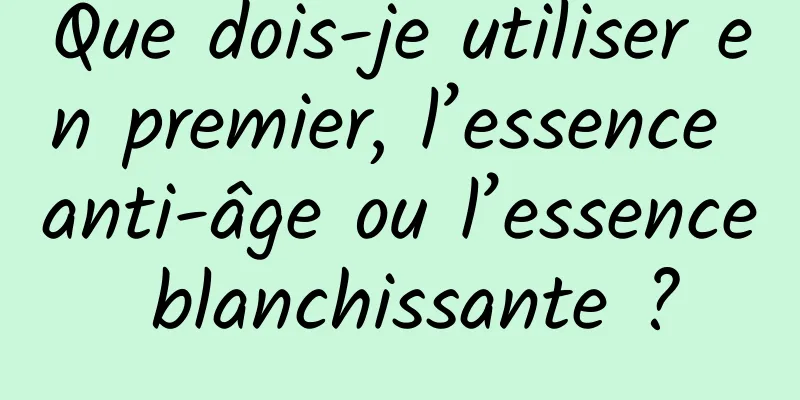 Que dois-je utiliser en premier, l’essence anti-âge ou l’essence blanchissante ?