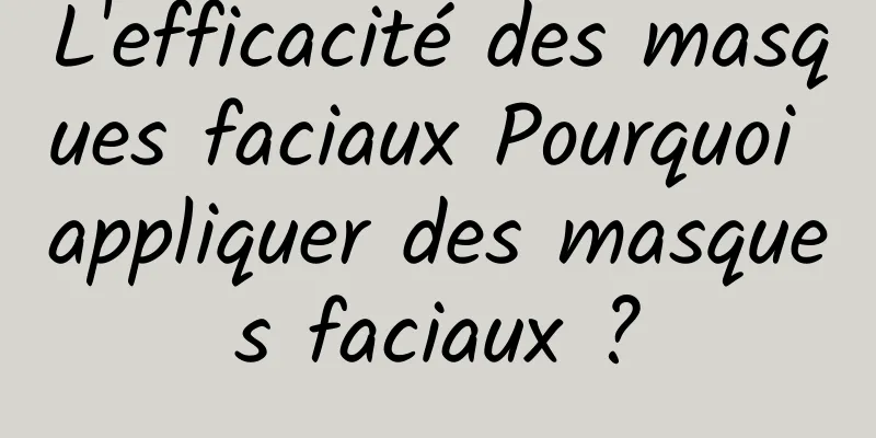 L'efficacité des masques faciaux Pourquoi appliquer des masques faciaux ?