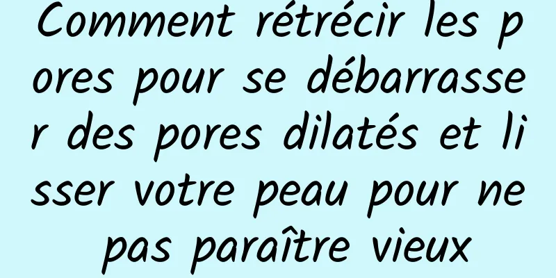 Comment rétrécir les pores pour se débarrasser des pores dilatés et lisser votre peau pour ne pas paraître vieux