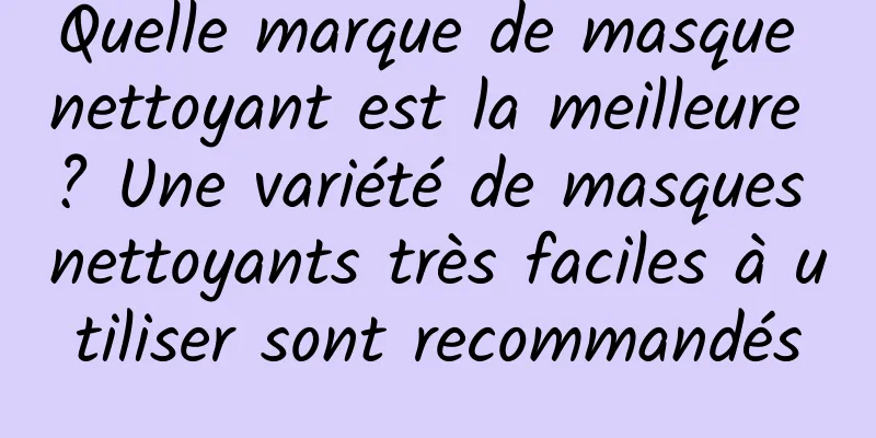 Quelle marque de masque nettoyant est la meilleure ? Une variété de masques nettoyants très faciles à utiliser sont recommandés