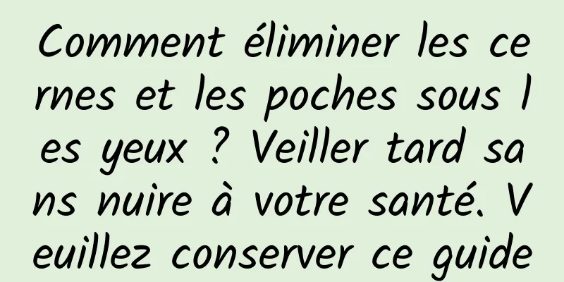 Comment éliminer les cernes et les poches sous les yeux ? Veiller tard sans nuire à votre santé. Veuillez conserver ce guide
