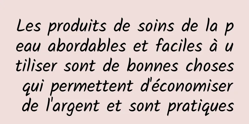 Les produits de soins de la peau abordables et faciles à utiliser sont de bonnes choses qui permettent d'économiser de l'argent et sont pratiques