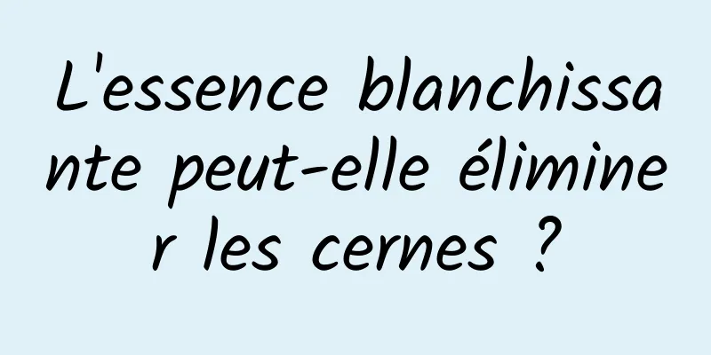 L'essence blanchissante peut-elle éliminer les cernes ?