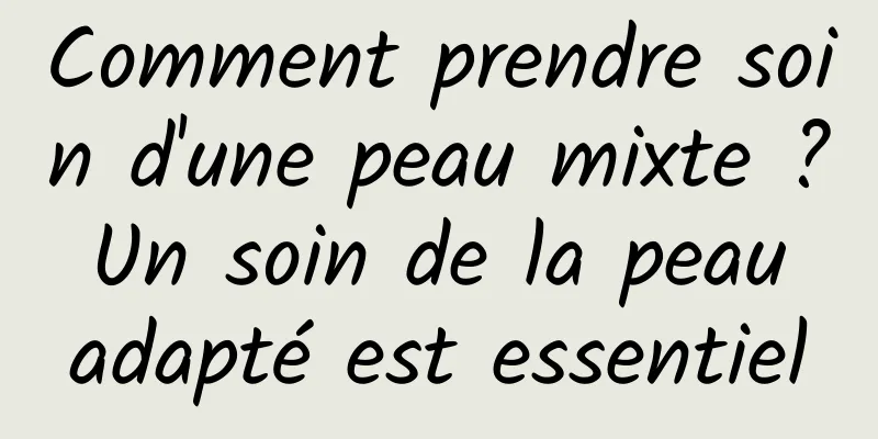 Comment prendre soin d'une peau mixte ? Un soin de la peau adapté est essentiel