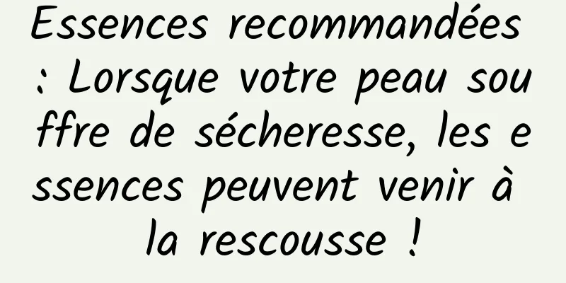 Essences recommandées : Lorsque votre peau souffre de sécheresse, les essences peuvent venir à la rescousse !