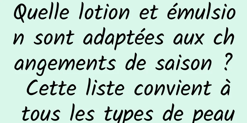 Quelle lotion et émulsion sont adaptées aux changements de saison ? Cette liste convient à tous les types de peau