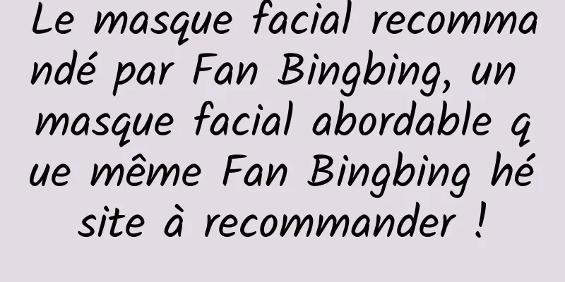 Le masque facial recommandé par Fan Bingbing, un masque facial abordable que même Fan Bingbing hésite à recommander !