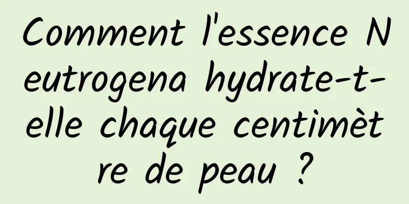Comment l'essence Neutrogena hydrate-t-elle chaque centimètre de peau ?