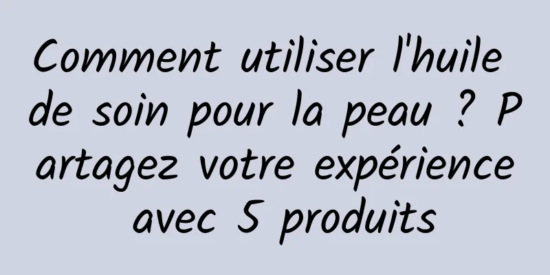 Comment utiliser l'huile de soin pour la peau ? Partagez votre expérience avec 5 produits