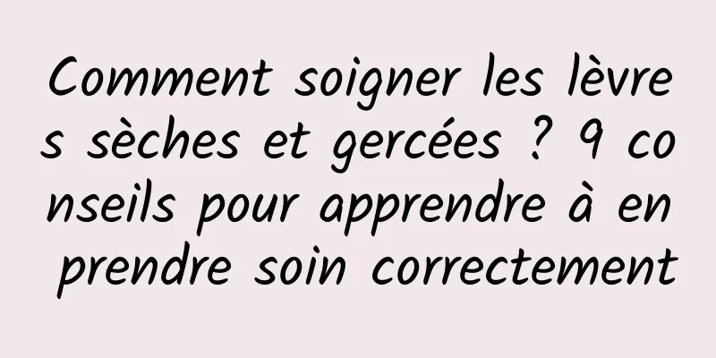 Comment soigner les lèvres sèches et gercées ? 9 conseils pour apprendre à en prendre soin correctement