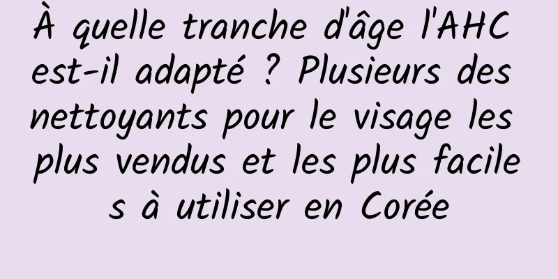 À quelle tranche d'âge l'AHC est-il adapté ? Plusieurs des nettoyants pour le visage les plus vendus et les plus faciles à utiliser en Corée