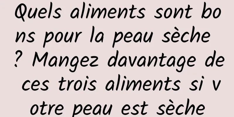Quels aliments sont bons pour la peau sèche ? Mangez davantage de ces trois aliments si votre peau est sèche