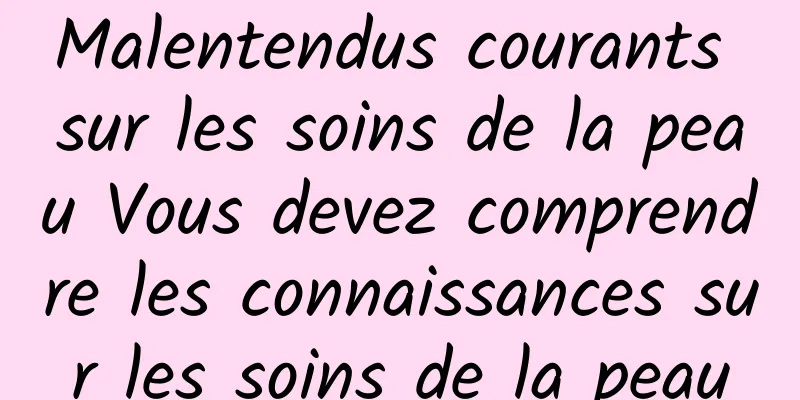 Malentendus courants sur les soins de la peau Vous devez comprendre les connaissances sur les soins de la peau