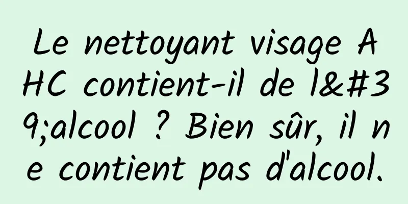 Le nettoyant visage AHC contient-il de l'alcool ? Bien sûr, il ne contient pas d'alcool.