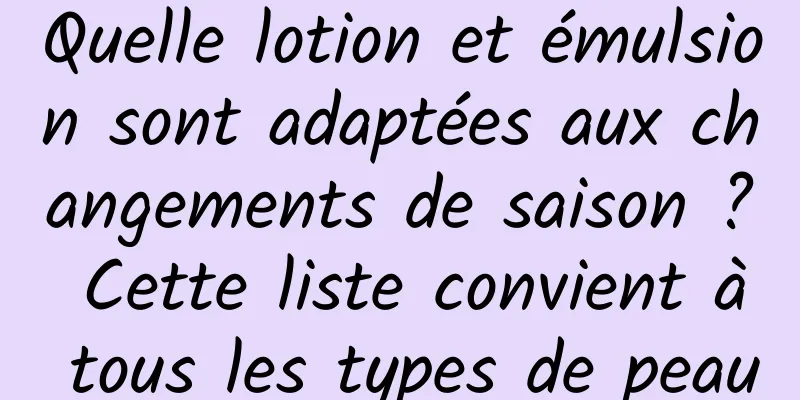 Quelle lotion et émulsion sont adaptées aux changements de saison ? Cette liste convient à tous les types de peau