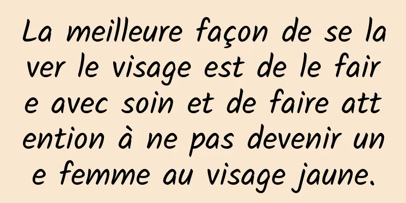 La meilleure façon de se laver le visage est de le faire avec soin et de faire attention à ne pas devenir une femme au visage jaune.